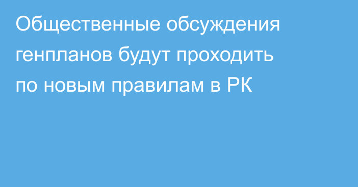 Общественные обсуждения генпланов будут проходить по новым правилам в РК
