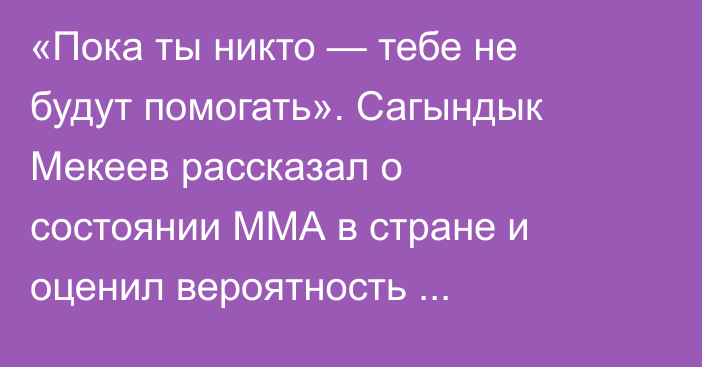 «Пока ты никто — тебе не будут помогать». Сагындык Мекеев рассказал о состоянии ММА в стране и оценил вероятность проведения турнира UFC в Казахстане