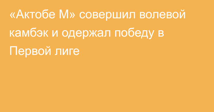 «Актобе М» совершил волевой камбэк и одержал победу в Первой лиге