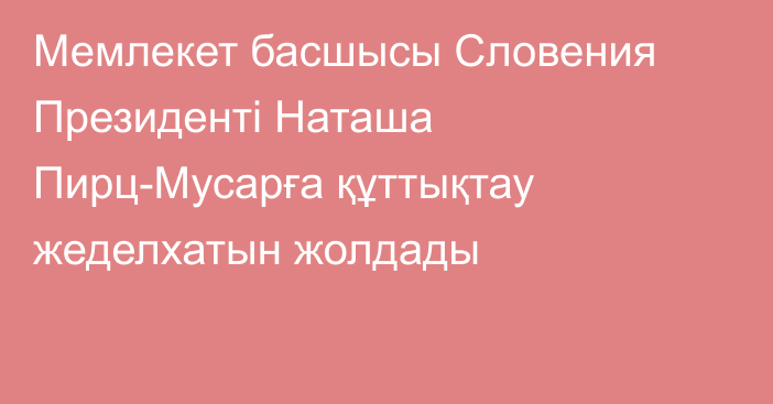 Мемлекет басшысы Словения Президенті Наташа Пирц-Мусарға құттықтау жеделхатын жолдады