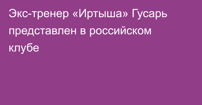Экс-тренер «Иртыша» Гусарь представлен в российском клубе