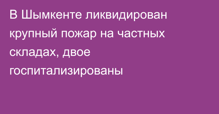 В Шымкенте ликвидирован крупный пожар на частных складах, двое госпитализированы