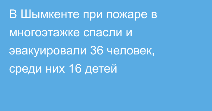 В Шымкенте при пожаре в многоэтажке спасли и эвакуировали 36 человек, среди них 16 детей