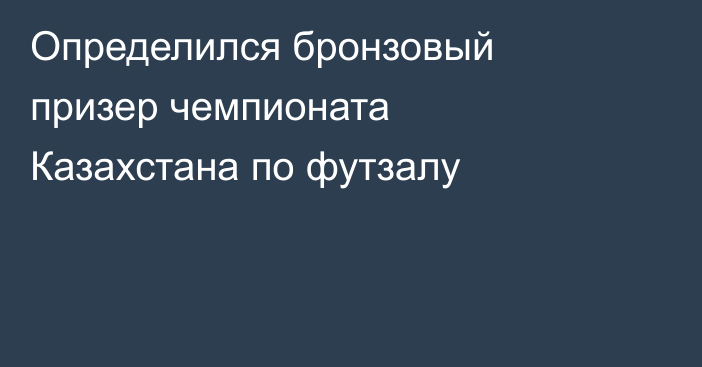 Определился бронзовый призер чемпионата Казахстана по футзалу