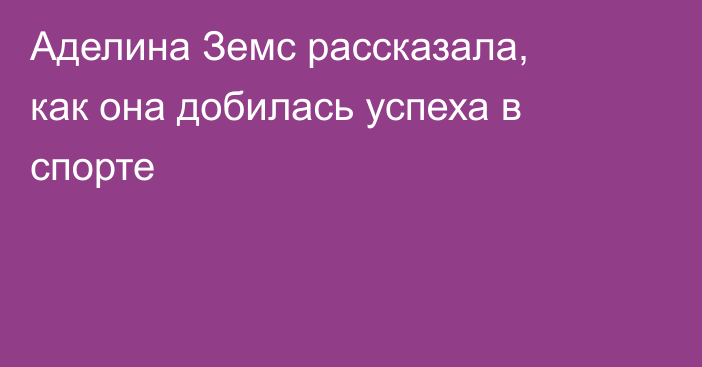 Аделина Земс рассказала, как она добилась успеха в спорте