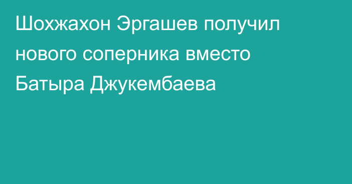 Шохжахон Эргашев получил нового соперника вместо Батыра Джукембаева