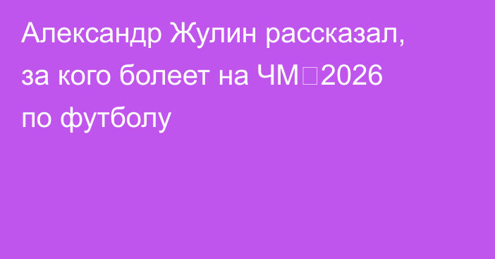 Александр Жулин рассказал, за кого болеет на ЧМ‑2026 по футболу