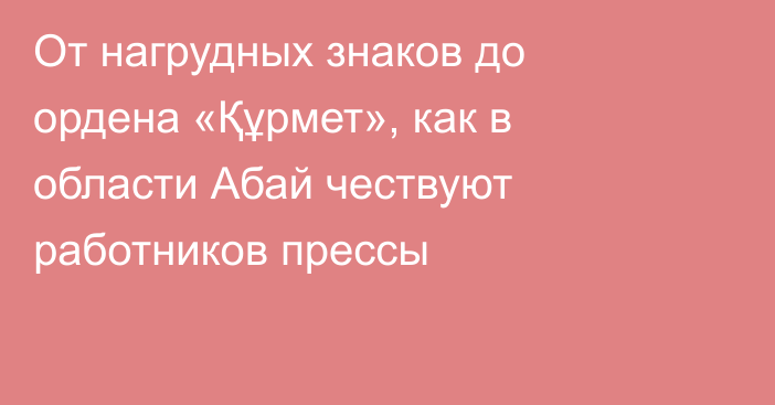 От нагрудных знаков до ордена «Құрмет», как в области Абай чествуют работников прессы