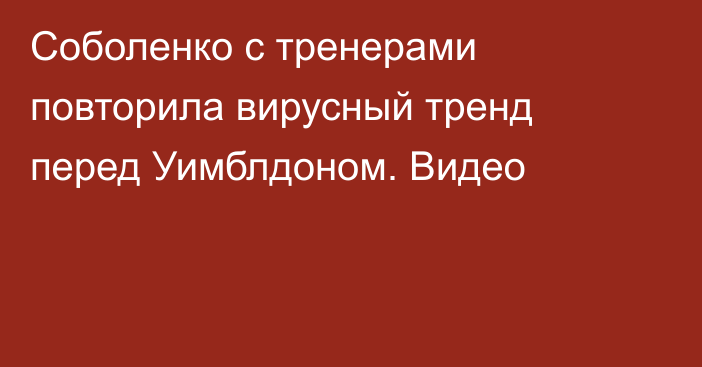 Соболенко с тренерами повторила вирусный тренд перед Уимблдоном. Видео