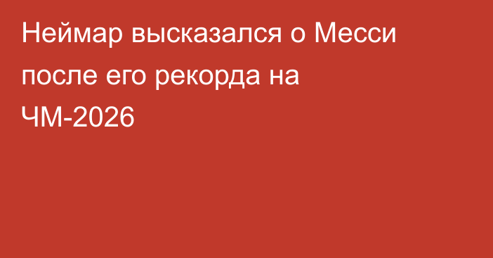 Неймар высказался о Месси после его рекорда на ЧМ-2026