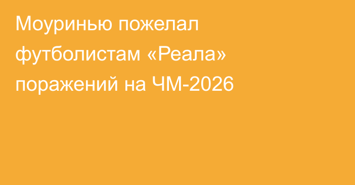 Моуринью пожелал футболистам «Реала» поражений на ЧМ-2026