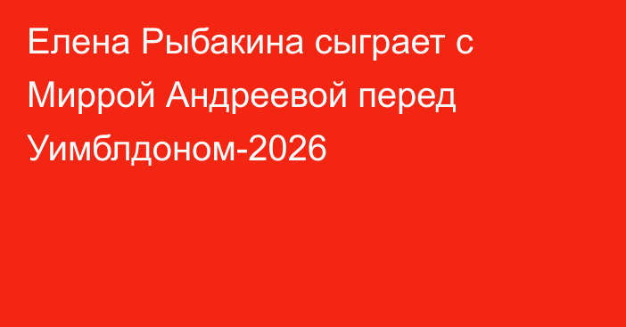 Елена Рыбакина сыграет с Миррой Андреевой перед Уимблдоном-2026