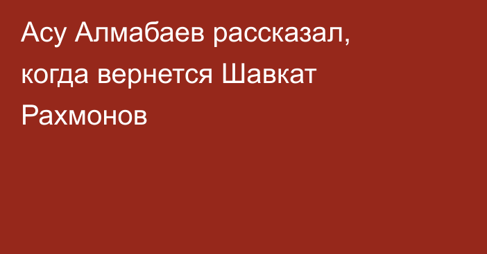 Асу Алмабаев рассказал, когда вернется Шавкат Рахмонов