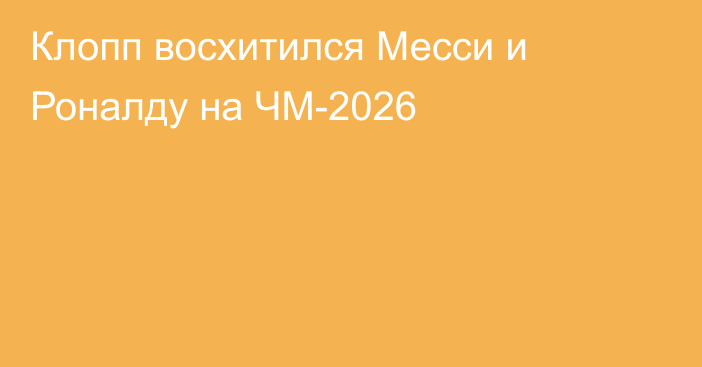 Клопп восхитился Месси и Роналду на ЧМ-2026