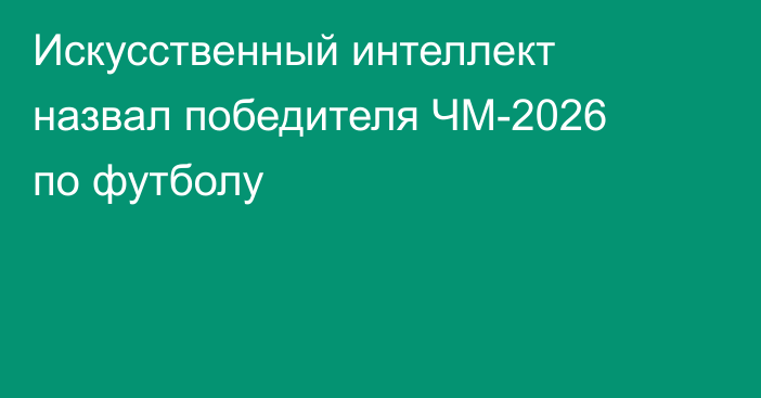 Искусственный интеллект назвал победителя ЧМ-2026 по футболу
