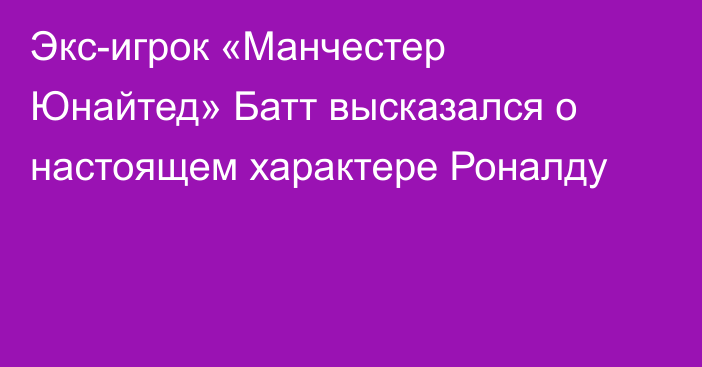 Экс-игрок «Манчестер Юнайтед» Батт высказался о настоящем характере Роналду