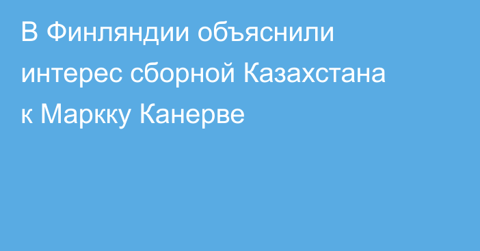 В Финляндии объяснили интерес сборной Казахстана к Маркку Канерве