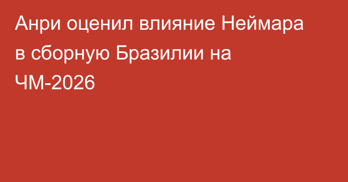 Анри оценил влияние Неймара в сборную Бразилии на ЧМ-2026