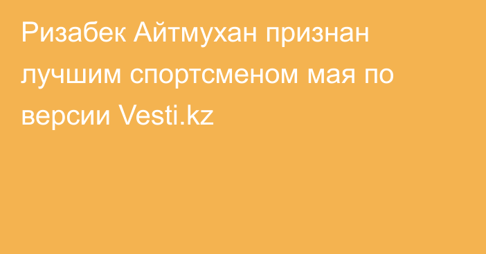 Ризабек Айтмухан признан лучшим спортсменом мая по версии Vesti.kz