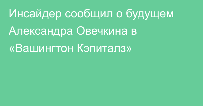 Инсайдер сообщил о будущем Александра Овечкина в «Вашингтон Кэпиталз»