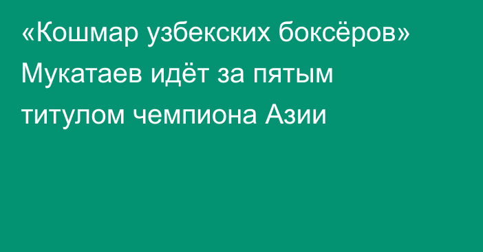 «Кошмар узбекских боксёров» Мукатаев идёт за пятым титулом чемпиона Азии