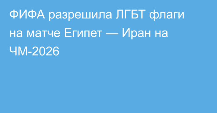 ФИФА разрешила ЛГБТ флаги на матче Египет — Иран на ЧМ-2026