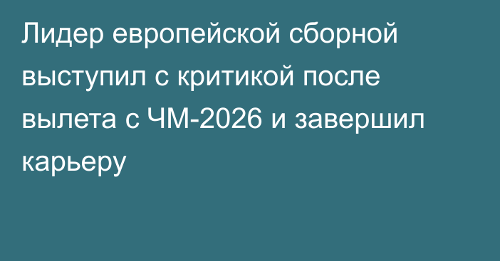 Лидер европейской сборной выступил с критикой после вылета с ЧМ-2026 и завершил карьеру