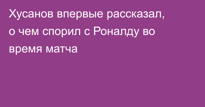 Хусанов впервые рассказал, о чем спорил с Роналду во время матча