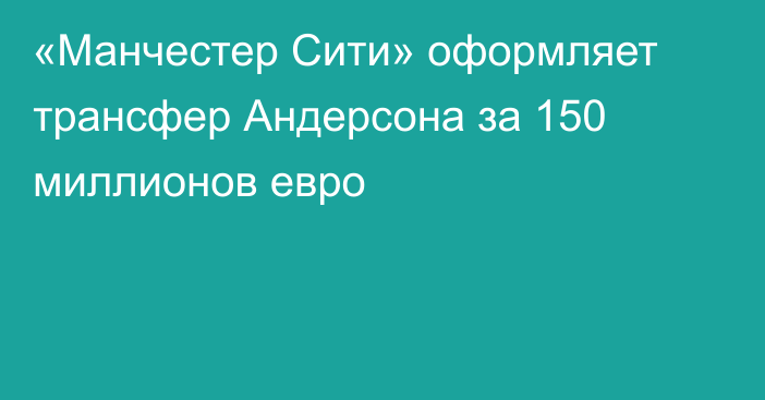 «Манчестер Сити» оформляет трансфер Андерсона за 150 миллионов евро