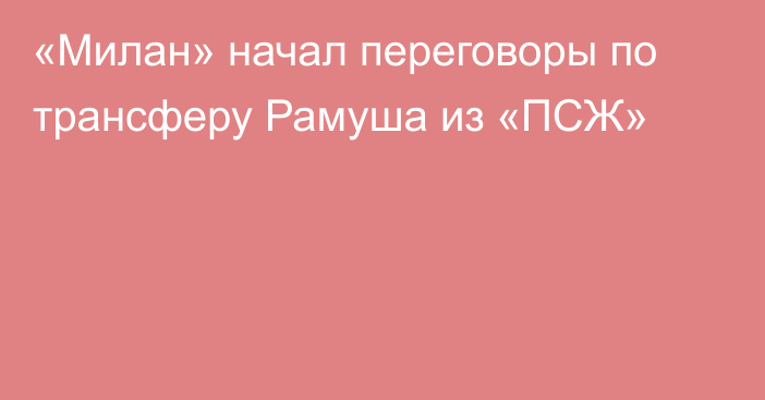 «Милан» начал переговоры по трансферу Рамуша из «ПСЖ»