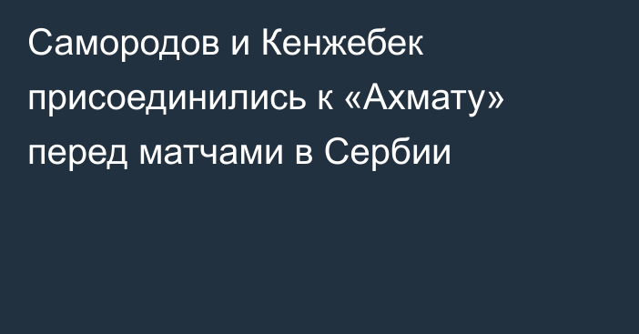 Самородов и Кенжебек присоединились к «Ахмату» перед матчами в Сербии
