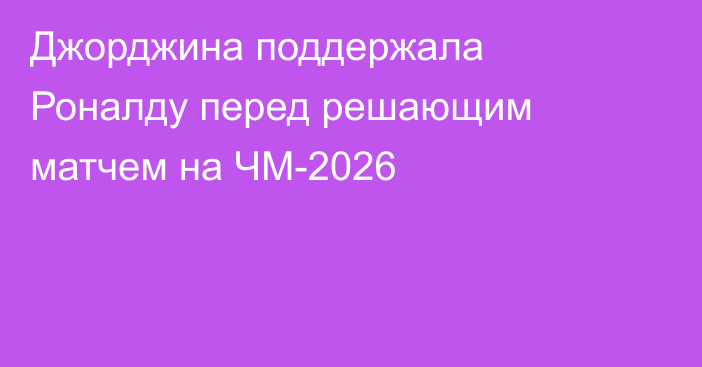 Джорджина поддержала Роналду перед решающим матчем на ЧМ-2026
