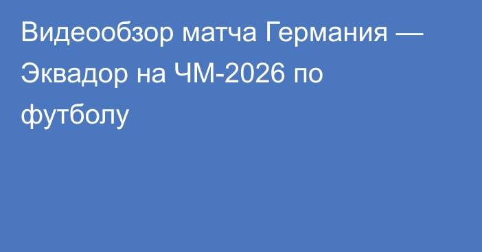 Видеообзор матча Германия — Эквадор на ЧМ-2026 по футболу