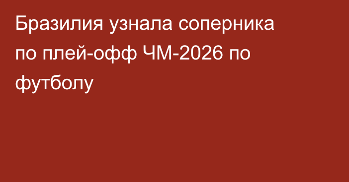 Бразилия узнала соперника по плей-офф ЧМ-2026 по футболу