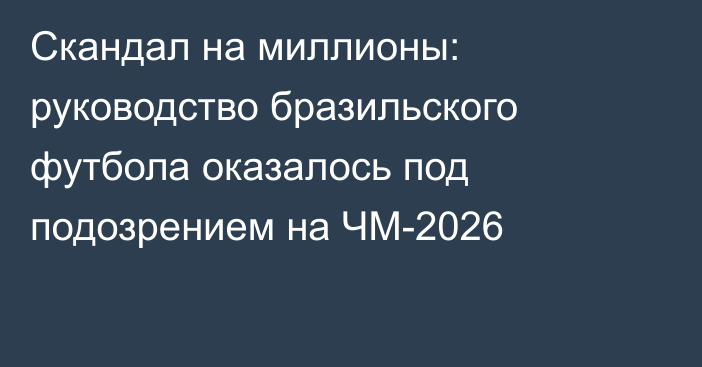 Скандал на миллионы: руководство бразильского футбола оказалось под подозрением на ЧМ-2026