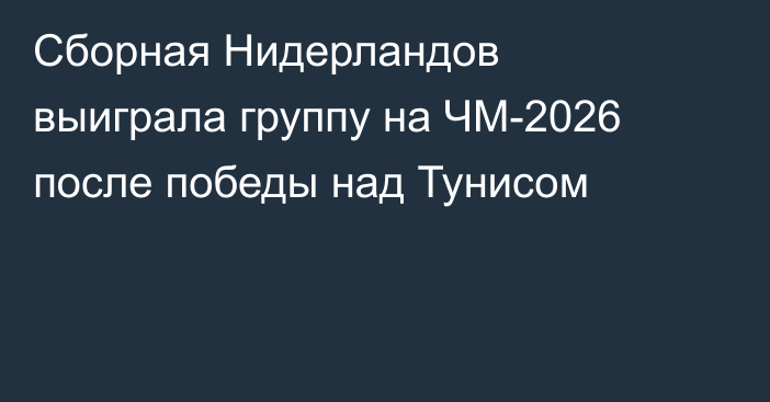 Сборная Нидерландов выиграла группу на ЧМ-2026 после победы над Тунисом