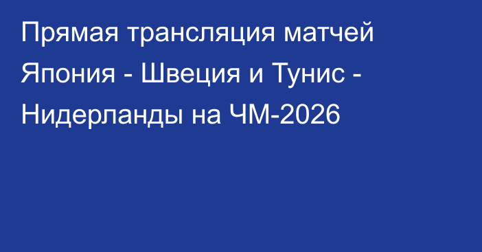 Прямая трансляция матчей Япония - Швеция и Тунис - Нидерланды на ЧМ-2026