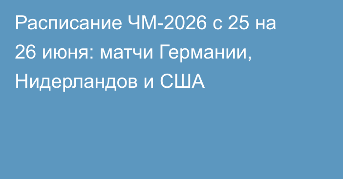 Расписание ЧМ-2026 с 25 на 26 июня: матчи Германии, Нидерландов и США