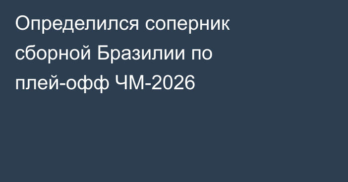 Определился соперник сборной Бразилии по плей-офф ЧМ-2026
