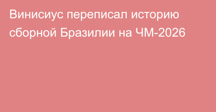 Винисиус переписал историю сборной Бразилии на ЧМ-2026