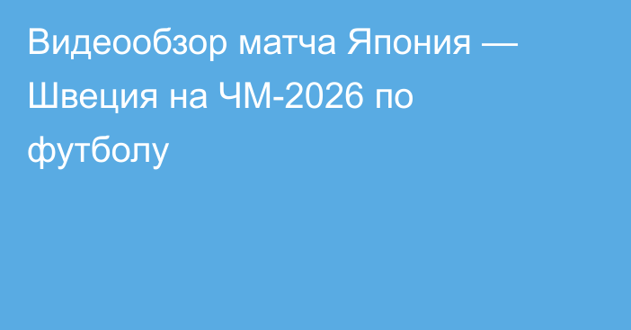 Видеообзор матча Япония — Швеция на ЧМ-2026 по футболу