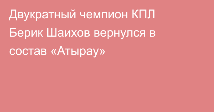 Двукратный чемпион КПЛ Берик Шаихов вернулся в состав «Атырау»