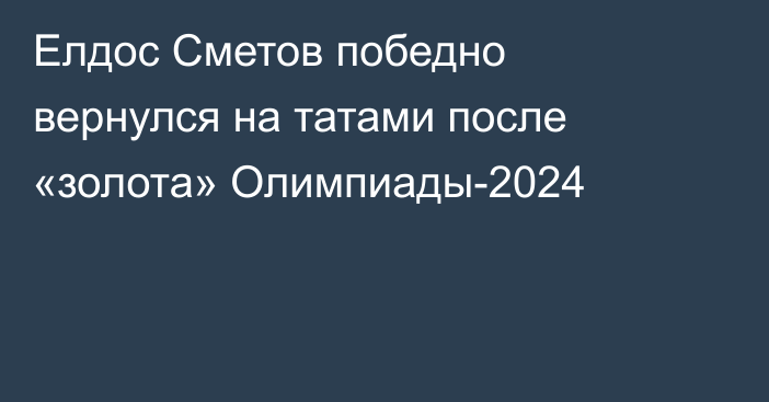 Елдос Сметов победно вернулся на татами после «золота» Олимпиады-2024