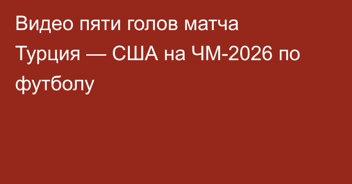 Видео пяти голов матча Турция — США на ЧМ-2026 по футболу