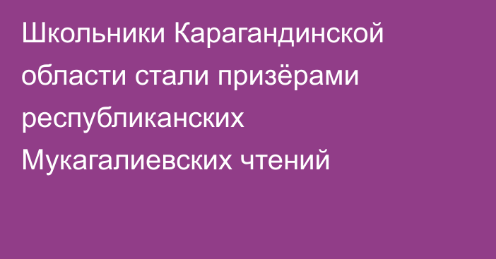 Школьники Карагандинской области стали призёрами республиканских Мукагалиевских чтений