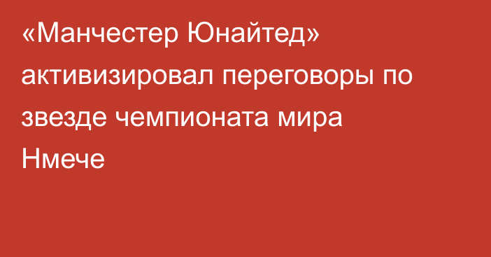 «Манчестер Юнайтед» активизировал переговоры по звезде чемпионата мира Нмече