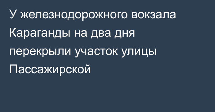У железнодорожного вокзала Караганды на два дня перекрыли участок улицы Пассажирской