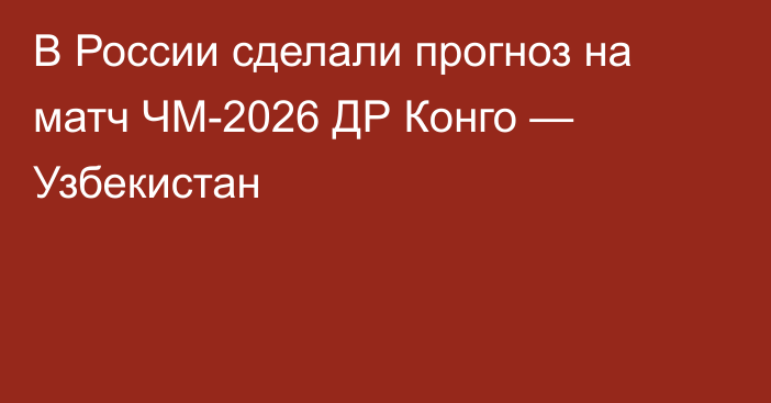 В России сделали прогноз на матч ЧМ-2026 ДР Конго — Узбекистан