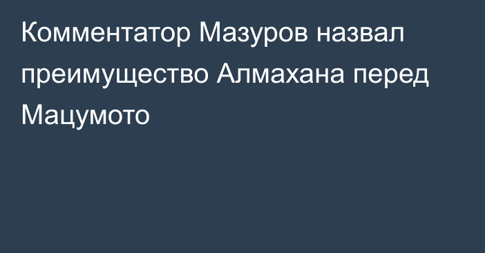 Комментатор Мазуров назвал преимущество Алмахана перед Мацумото