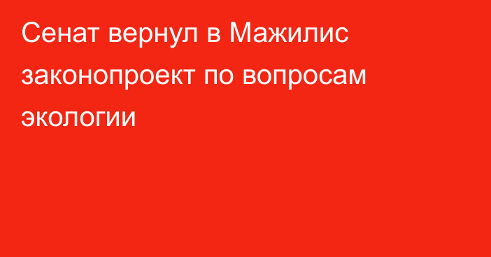 Сенат вернул в Мажилис законопроект по вопросам экологии
